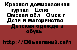 Красная демисезонная куртка › Цена ­ 500 - Омская обл., Омск г. Дети и материнство » Детская одежда и обувь   